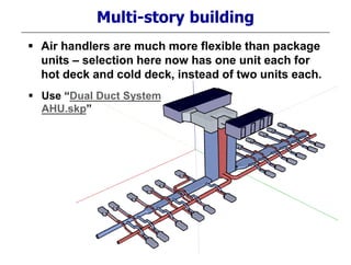 Multi-story building
 Air handlers are much more flexible than package
units – selection here now has one unit each for
hot deck and cold deck, instead of two units each.
 Use “Dual Duct System
AHU.skp”
 