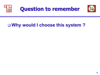6
Question to remember
 Why would I choose this system ?
 