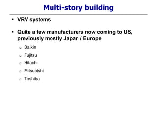 Multi-story building
 VRV systems
 Quite a few manufacturers now coming to US,
previously mostly Japan / Europe
 Daikin
 Fujitsu
 Hitachi
 Mitsubishi
 Toshiba
 