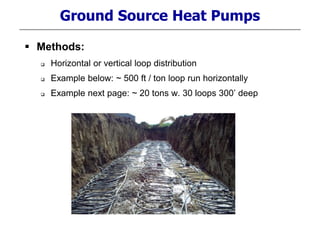 Ground Source Heat Pumps
 Methods:
 Horizontal or vertical loop distribution
 Example below: ~ 500 ft / ton loop run horizontally
 Example next page: ~ 20 tons w. 30 loops 300’ deep
 