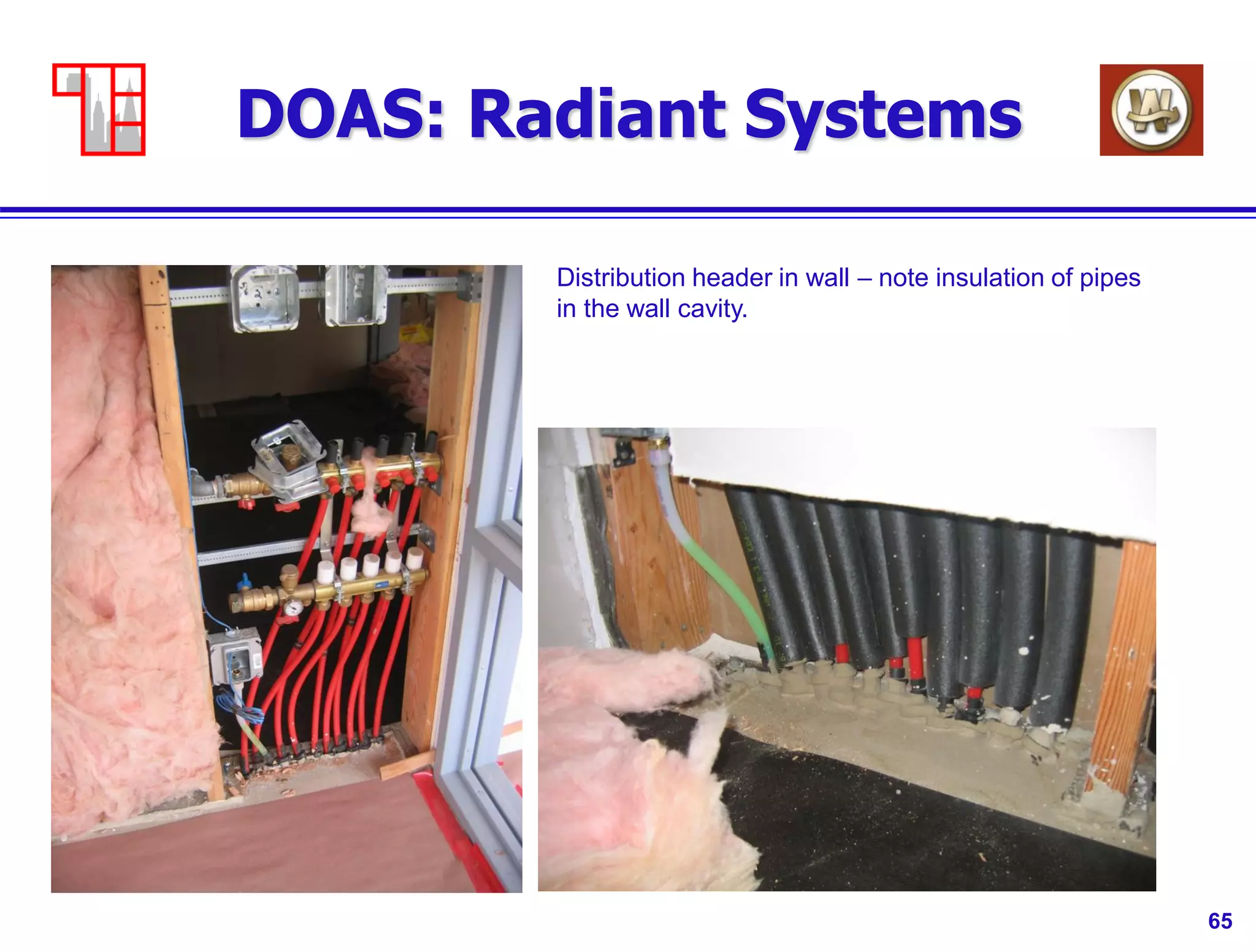 65
DOAS: Radiant Systems
Distribution header in wall – note insulation of pipes
in the wall cavity.
 