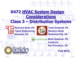X472 HVAC System Design
Considerations
Class 3 – Distribution Systems
Todd Gottshall, PE
Western Allied
Redwood City, CA
Reinhard Seidl, PE
Taylor Engineering
Alameda, CA
Fall 2015
Mark Hydeman, PE
Continual
San Francisco, CA
 