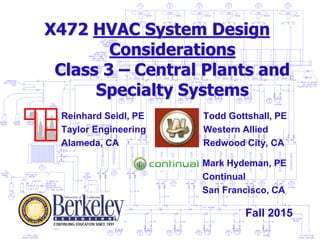 X472 HVAC System Design
Considerations
Class 3 – Central Plants and
Specialty Systems
Todd Gottshall, PE
Western Allied
Redwood City, CA
Reinhard Seidl, PE
Taylor Engineering
Alameda, CA
Fall 2015
Mark Hydeman, PE
Continual
San Francisco, CA
 