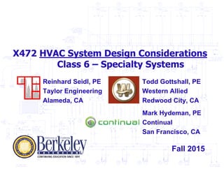 X472 HVAC System Design Considerations
Class 6 – Specialty Systems
Todd Gottshall, PE
Western Allied
Redwood City, CA
Reinhard Seidl, PE
Taylor Engineering
Alameda, CA
Fall 2015
Mark Hydeman, PE
Continual
San Francisco, CA
 
