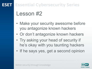 Lesson #2
• Make your security awesome before
you antagonize known hackers
• Or don’t antagonize known hackers
• Try asking your head of security if
he’s okay with you taunting hackers
• If he says yes, get a second opinion
 