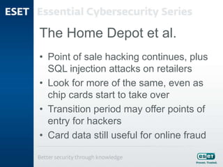The Home Depot et al.
• Point of sale hacking continues, plus
SQL injection attacks on retailers
• Look for more of the same, even as
chip cards start to take over
• Transition period may offer points of
entry for hackers
• Card data still useful for online fraud
 