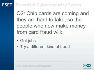 Q2: Chip cards are coming and
they are hard to fake, so the
people who now make money
from card fraud will:
• Get jobs
• Try a different kind of fraud
 