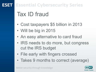 Tax ID fraud
• Cost taxpayers $5 billion in 2013
• Will be big in 2015
• An easy alternative to card fraud
• IRS needs to do more, but congress
cut the IRS budget
• File early with fingers crossed
• Takes 9 months to correct (average)
 