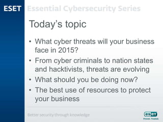 Today’s topic
• What cyber threats will your business
face in 2015?
• From cyber criminals to nation states
and hacktivists, threats are evolving
• What should you be doing now?
• The best use of resources to protect
your business
 
