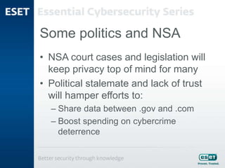 Some politics and NSA
• NSA court cases and legislation will
keep privacy top of mind for many
• Political stalemate and lack of trust
will hamper efforts to:
– Share data between .gov and .com
– Boost spending on cybercrime
deterrence
 