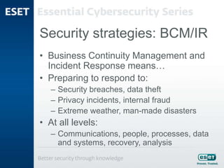 Security strategies: BCM/IR
• Business Continuity Management and
Incident Response means…
• Preparing to respond to:
– Security breaches, data theft
– Privacy incidents, internal fraud
– Extreme weather, man-made disasters
• At all levels:
– Communications, people, processes, data
and systems, recovery, analysis
 