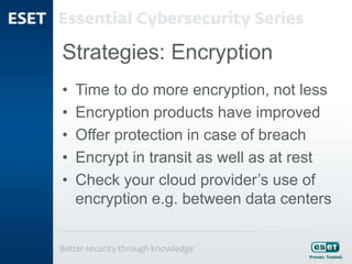 Strategies: Encryption
• Time to do more encryption, not less
• Encryption products have improved
• Offer protection in case of breach
• Encrypt in transit as well as at rest
• Check your cloud provider’s use of
encryption e.g. between data centers
 