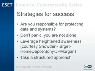 Strategies for success
• Are you responsible for protecting
data and systems?
• Don’t panic, you are not alone
• Leverage heightened awareness
(courtesy Snowden-Target-
HomeDepot-Sony-JPMorgan)
• Take a structured approach
 