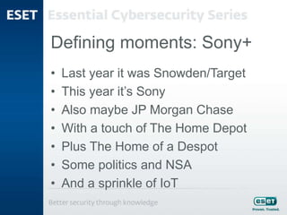 Defining moments: Sony+
• Last year it was Snowden/Target
• This year it’s Sony
• Also maybe JP Morgan Chase
• With a touch of The Home Depot
• Plus The Home of a Despot
• Some politics and NSA
• And a sprinkle of IoT
 