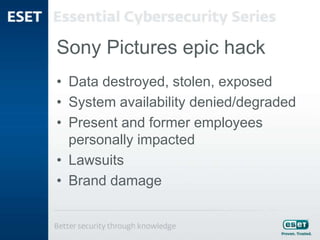 Sony Pictures epic hack
• Data destroyed, stolen, exposed
• System availability denied/degraded
• Present and former employees
personally impacted
• Lawsuits
• Brand damage
 