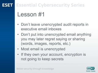 Lesson #1
• Don’t leave unencrypted audit reports in
executive email inboxes
• Don’t put into unencrypted email anything
you may later regret saying or sharing
(words, images, reports, etc.)
• Most email is unencrypted
• If they own your account, encryption is
not going to keep secrets
 