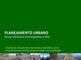PLANEJAMENTO URBANO
Planos Diretores Participativos e ZEISPlanos Diretores Participativos e ZEIS
o desafio da utilização de instrumentos urbanísticos para o
cumprimento das funções sociais da cidade e da propriedade
 