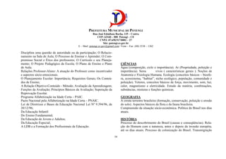 PREFEITURA MUNICIPAL DE POTENGI
Rua José Edmilson Rocha, 135 – Centro
CEP: 63160 – 000 Potengi – CE
CNPJ: 07.658.917/0001 – 27
Site: potengi.ce.gov.br
E – Mail: potengi.ce.gov@gmail.com / Fone – Fax: (88) 3538 – 1262
54
Disciplina uma questão de autoridade ou de participação; O Relacio-
namento na Sala de Aula; O Processo de Ensinar e Aprender; O Com-
promisso Social e Ético dos professores; O Currículo e seu Planeja-
mento; O Projeto Pedagógico da Escola; O Plano de Ensino e Plano
de Aula;
Relações Professor-Aluno: A atuação do Professor como incentivador
e aspectos sócio-emocionais.
O Planejamento Escolar: Importância; Requisitos Gerais; Os Conteú-
dos de Ensino;
A Relação Objetivo-Conteúdo - Método; Avaliação da Aprendizagem;
Funções da Avaliação; Princípios Básicos da Avaliação; Superação da
Reprovação Escolar.
Programa Alfabetização na Idade Certa – PAIC.
Pacto Nacional pela Alfabetização na Idade Certa – PNAIC.
Lei de Diretrizes e Bases da Educação Nacional Lei Nº 9.394/96, de
20/12/96;
Da Educação Infantil
Do Ensino Fundamental;
Da Educação de Jovens e Adultos;
Da Educação Especial;
A LDB e a Formação dos Profissionais da Educação.
CIÊNCIAS
Água (composição, ciclo e importância). Ar (Propriedade, poluição e
importância). Seres vivos ( características gerais ). Noções de
Anatomia e Fisiologia Humana. Ecologia (conceitos básicos – biosfe-
ra, ecossistema, “habitat”, nicho ecológico, população, comunidade e
poluição). Vetores, conceitos básicos de força, movimento, som, luz,
calor, magnetismo e eletricidade. Estudo da matéria, combinações,
substâncias, misturas e funções químicas.
GEOGRAFIA
A crosta terrestre brasileira (formação, conservação, poluição e erosão
do solo). Aspectos básicos da flora e da fauna brasileira.
Compreensão da situação sócio-econômica. Política do Brasil nos dias
atuais.
HISTÓRIA
Processo do descobrimento do Brasil (causas e conseqüências). Rela-
ção do Homem com a natureza, antes e depois da invasão européia,
até os dias atuais. Processo de colonização do Brasil. Transmigração
 