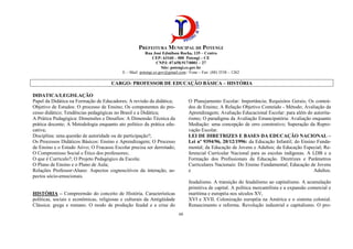 PREFEITURA MUNICIPAL DE POTENGI
Rua José Edmilson Rocha, 135 – Centro
CEP: 63160 – 000 Potengi – CE
CNPJ: 07.658.917/0001 – 27
Site: potengi.ce.gov.br
E – Mail: potengi.ce.gov@gmail.com / Fone – Fax: (88) 3538 – 1262
60
CARGO: PROFESSOR DE EDUCAÇÃO BÁSICA – HISTÓRIA
DIDATICA/LEGISLAÇÃO
Papel da Didática na Formação de Educadores; A revisão da didática;
Objetivo de Estudos: O processo de Ensino; Os componentes do pro-
cesso didático; Tendências pedagógicas no Brasil e a Didática;
A Prática Pedagógica: Dimensões e Desafios: A Dimensão Técnica da
prática docente; A Metodologia enquanto ato político da prática edu-
cativa;
Disciplina: uma questão de autoridade ou de participação?;
Os Processos Didáticos Básicos: Ensino e Aprendizagem; O Processo
de Ensino e o Estudo Ativo; O Fracasso Escolar precisa ser derrotado;
O Compromisso Social e Ético dos professores;
O que é Currículo?; O Projeto Pedagógico da Escola;
O Plano de Ensino e o Plano de Aula;
Relações Professor-Aluno: Aspectos cognoscitivos da interação, as-
pectos sócio-emocionais.
O Planejamento Escolar: Importância; Requisitos Gerais; Os conteú-
dos de Ensino; A Relação Objetivo Conteúdo - Método; Avaliação da
Aprendizagem; Avaliação Educacional Escolar: para além do autorita-
rismo; O paradigma da Avaliação Emancipatória: Avaliação enquanto
Mediação: uma concepção de erro construtivo; Superação da Repro-
vação Escolar.
LEI DE DIRETRIZES E BASES DA EDUCAÇÃO NACIONAL –
Lei nº 9394/96, 20/12/1996: da Educação Infantil; do Ensino Funda-
mental; da Educação de Jovens e Adultos; da Educação Especial; Re-
ferencial Curricular Nacional para as escolas indígenas. A LDB e a
Formação dos Profissionais da Educação. Diretrizes e Parâmetros
Curriculares Nacionais: Do Ensino Fundamental; Educação de Jovens
e Adultos.
HISTÓRIA – Compreensão do conceito de História. Características
políticas, sociais e econômicas, religiosas e culturais da Antigüidade
Clássica: grega e romano. O modo de produção feudal e a crise do
feudalismo. A transição do feudalismo ao capitalismo. A acumulação
primitiva de capital. A política mercantilista e a expansão comercial e
marítima e européia nos séculos XV,
XVI e XVII. Colonização européia na América e o sistema colonial.
Renascimento e reforma. Revolução industrial e capitalismo. O pro-
 