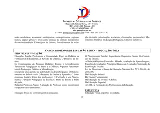 PREFEITURA MUNICIPAL DE POTENGI
Rua José Edmilson Rocha, 135 – Centro
CEP: 63160 – 000 Potengi – CE
CNPJ: 07.658.917/0001 – 27
Site: potengi.ce.gov.br
E – Mail: potengi.ce.gov@gmail.com / Fone – Fax: (88) 3538 – 1262
62
redes semânticas, arcaísmos, neologismos, estrangeirismos, regiona-
lismos, jargões gírias; O texto como unidade de sentido: mecanismos
de coesão/coerência. Estratégicas de Leitura; Procedimentos de refac-
ção do texto (substituição, acréscimo, eliminação, permutação); Mo-
vimentos literários em Língua Portuguesa. Gêneros narrativos.
CARGO: PROFESSOR DE EDUCAÇÃO BÁSICA – EDUCAÇÃO FÍSICA
DIDATICA/LEGISLAÇÃO
Educação, Escola, Professores e Comunidade; Papel da Didática na
Formação de Educadores; A Revisão da Didática; O Processo de En-
sino;
Os Componentes do Processo Didático: Ensino e Aprendizagem;
Tendências Pedagógicas no Brasil e a Didática; Aspectos Fundamen-
tais da Pedagogia; Didática e Metodologia;
Disciplina uma questão de autoridade ou de participação; O Relacio-
namento na Sala de Aula; O Processo de Ensinar e Aprender; O Com-
promisso Social e Ético dos professores; O Currículo e seu Planeja-
mento; O Projeto Pedagógico da Escola; O Plano de Ensino e Plano
de Aula;
Relações Professor-Aluno: A atuação do Professor como incentivador
e aspectos sócio-emocionais.
O Planejamento Escolar: Importância; Requisitos Gerais; Os Conteú-
dos de Ensino;
A Relação Objetivo-Conteúdo - Método; Avaliação da Aprendizagem;
Funções da Avaliação; Princípios Básicos da Avaliação; Superação da
Reprovação Escolar.
Lei de Diretrizes e Bases da Educação Nacional Lei Nº 9.394/96, de
20/12/96;
Da Educação Infantil
Do Ensino Fundamental;
Da Educação de Jovens e Adultos;
Da Educação Especial;
A LDB e a Formação dos Profissionais da Educação.
ESPECIFICA
Educação Física no contexto geral da educação; Educação Física, esporte e sociedade;
 