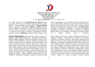 PREFEITURA MUNICIPAL DE POTENGI
Rua José Edmilson Rocha, 135 – Centro
CEP: 63160 – 000 Potengi – CE
CNPJ: 07.658.917/0001 – 27
Site: potengi.ce.gov.br
E – Mail: potengi.ce.gov@gmail.com / Fone – Fax: (88) 3538 – 1262
67
cie, volume, tempo e massa. Teoria elementar dos números: Núme-
ros primos. Critérios de divisibilidade. Máximo Divisor Comum
(MDC) e Mínimo Múltiplo Comum (MMC). Proporcionalidade:
Razões e proporções: propriedades. Relações e funções: Relações
binárias. Domínio, contradomínio e imagem de funções reais de vari-
ável real. Gráficos de relações e funções. Funções injetivas, sobrejeti-
vas, bijetivas, pares, impares e periódicas. Composição de funções.
Funções invertíveis. Polinômios: Conceitos. Funções lineares e qua-
dráticas- propriedades, raízes e gráficos. Equações biquadradas. Adi-
ção e multiplicação de polinômios. Algoritmo da divisão. Fatoração.
Relações entre coeficientes e raízes. Raízes reais e complexas. Raízes
racionais de polinômios com coeficientes inteiros. Geometria plana:
Triângulos e quadriláteros. Igualdade e semelhança de triângulos.
Propriedades dos ângulos, lados, alturas e medianos de triângulos.
Relações métricas nos triângulos. Circunferências, polígonos regula-
res e relações métricas. Áreas e perímetros.
LÍNGUA PORTUGUESA: Gêneros textuais; texto e discurso; Lin-
guagem e argumentação; Interpretação; Ambigüidade; Paralelismo;
Intertextualidade; Gradação; Figuras de linguagem; Funções da lin-
guagem; Variação lingüística; Aspectos semânticos das palavras (de-
notação, conotação, sinonímia, paronímia, antonímia); Modos de cita-
ção do discurso alheio: direto, indireto e indireto-livre; Coesão e coe-
rência textual; Usos da pessoa no discurso (pessoalidade e impessoali-
dade); análise lingüística: aspectos morfossintáticos, formação de pa-
lavras; colocação pronominal, sintaxe de concordância (verbal e no-
minal); sintaxe de regência (nominal e verbal), sintaxe de oração, or-
tografia e pontuação. Língua e linguagem: função simbólica (repre-
sentação de mundo) e função comunicativa (interação social, ação
lingüística). Dimensões da linguagem (semântica, gramatical e prag-
mática). Gêneros do discurso: estrutura, seqüências discursivas pre-
dominantes, dialogia e intertextualidade; Concepções de gramática:
normativa ou prescritiva, descritiva, internalizada. Diferenças entre
padrões do oral e do escrito; norma culta. Organização estrutural dos
enunciados: propriedades morfológicas (flexão e processos derivacio-
nais) e sintáticas (forma e função dos elementos da estrutura da sen-
tença e dos sintagmas constituintes). Conexão entre orações e perío-
dos: parataxe, coordenação e subordinação. Léxico: campos lexicais,
redes semânticas, arcaísmos, neologismos, estrangeirismos, regiona-
lismos, jargões gírias; O texto como unidade de sentido: mecanismos
de coesão/coerência. Estratégicas de Leitura; Procedimentos de refac-
ção do texto (substituição, acréscimo, eliminação, permutação); Mo-
vimentos literários em Língua Portuguesa. Gêneros narrativa
 