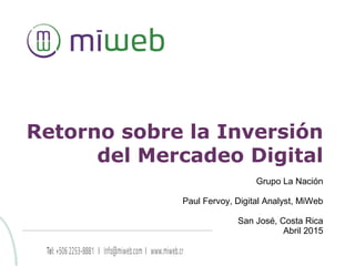 Retorno sobre la Inversión
del Mercadeo Digital
Grupo La Nación
Paul Fervoy, Digital Analyst, MiWeb
San José, Costa Rica
Abril 2015
 