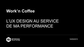 Work’n Coffee
L’UX DESIGN AU SERVICE
DE MA PERFORMANCE
18/09/2015
 