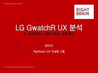 Confidential, Internal use only
The enclosed material is proprietary to Rightbrain
LG GwatchR UX 분석
④ 전체적인 사용자경험 관점에서
2015.01
Rightbrain UX1 컨설팅 그룹
 
