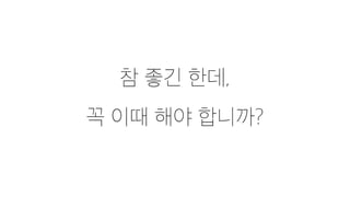 참 좋긴 한데,
꼭 이때 해야 합니까?
 