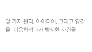 몇 가지 원리, 아이디어, 그리고 영감
을 이용하려다가 발생한 사건들
 