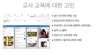 교사 교육에 대한 고민
• 2011년 부터 변화 시도
• 초임교사와 경력교사 이슈
• 지속적인 교사교육 (발현적 교육과정)
• 실무 vs 철학
• 핀란드의 교육개혁 사례
• 티찌아니 필리피니와의 대화
 
