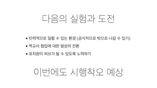 다음의 실험과 도전
• 탄력적으로 일할 수 있는 환경 (공식적으로 밖으로 나갈 수 있기)
• 짝교사 협업에 대한 발상의 전환
• 유치원이 허브가 될 수 있도록 노력하기
이번에도 시행착오 예상
 
