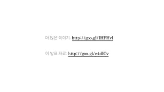 더 많은 이야기: http://goo.gl/IHFHvl
이 발표 자료: http://goo.gl/e4dICv
 