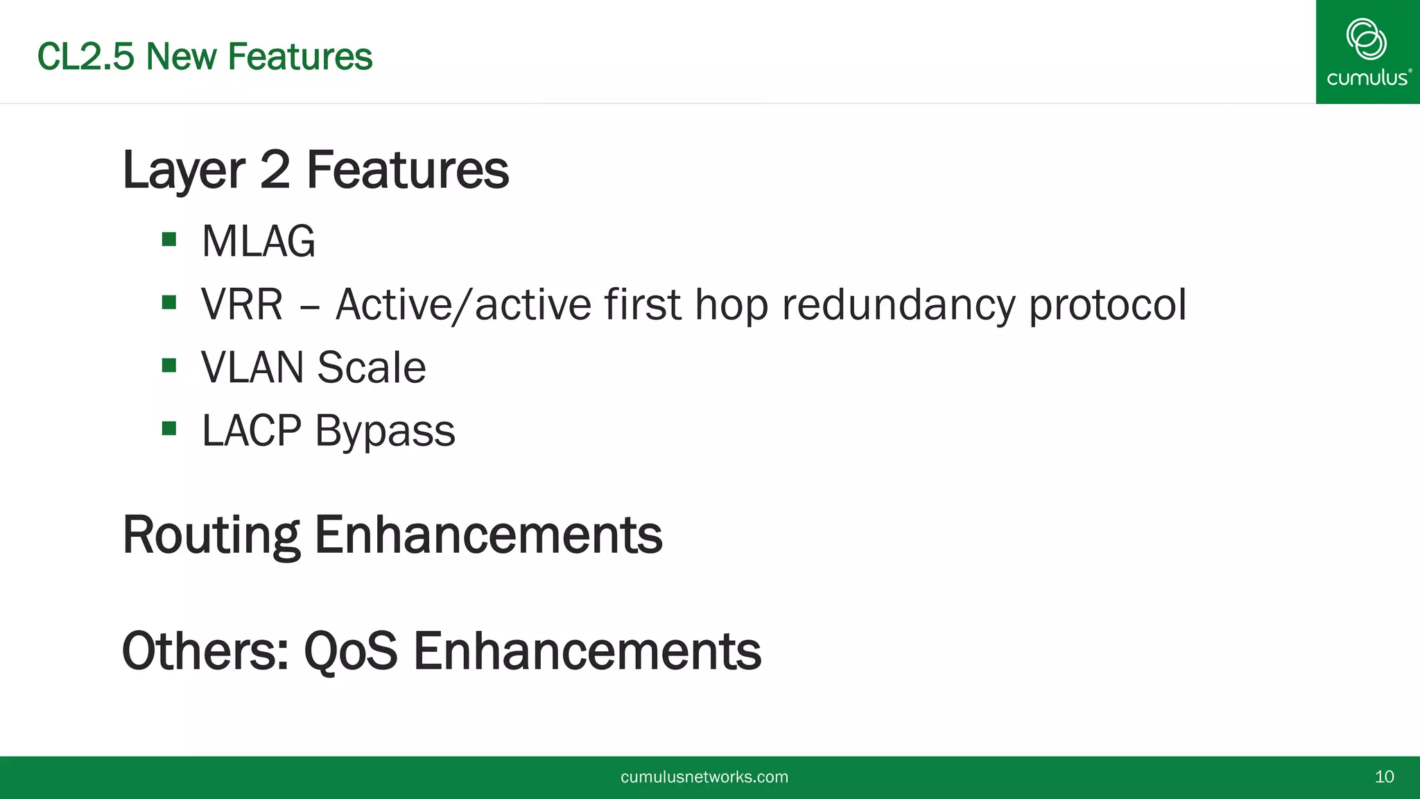 CL2.5 New Features
§ Layer 2 Features
§  MLAG
§  VRR – Active/active first hop redundancy protocol
§  VLAN Scale
§  LACP Bypass
§ Routing Enhancements
§ Others: QoS Enhancements
cumulusnetworks.com 10
 