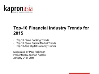 Top-10 Financial Industry Trends for
2015
•  Top 10 China Banking Trends
•  Top 10 China Capital Market Trends
•  Top 10 Asia Digital Currency Trends
Moderated by Paul Robinson
Presented by Zennon Kapron
January 21st, 2015
 