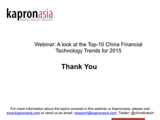Webinar: A look at the Top-10 China Financial
Technology Trends for 2015
For more information about the topics covered in this webinar or Kapronasia, please visit
www.kapronasia.com or send us an email: research@kapronasia.com. Twitter: @chinafintech
Thank You
 