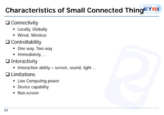 23
Characteristics of Small Connected Thing
 Connectivity
 Locally, Globally
 Wired, Wireless
 Controllability
 One w...