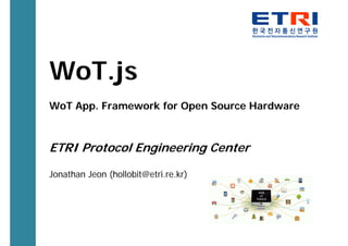 WoT.js
WoT App. Framework for Open Source Hardware
ETRI Protocol Engineering Center
Jonathan Jeon (hollobit@etri.re.kr)
 