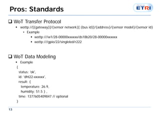 13
Pros: Standards
 WoT Transfer Protocol
 wottp://[{gateway}]/{sensor network}[:{bus id}]/{address}/{sensor model}/{sen...