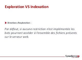 Exploration VS Indexation
Directives d’exploration :
Par défaut, si aucune restriction n’est implémentée les
bots pourront accéder à l’ensemble des fichiers présents
sur le serveur web.
 