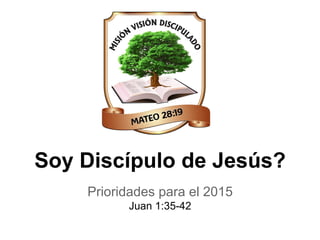 Soy Discípulo de Jesús?
Prioridades para el 2015
Juan 1:35-42
 
