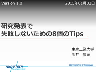 研究発表で
失敗しないための8個のTips
東京工業大学
酒井 康徳
Version 1.0 2015年01月02日
 
