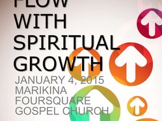 FLOW
WITH
SPIRITUAL
GROWTH
JANUARY 4, 2015
MARIKINA
FOURSQUARE
GOSPEL CHURCH
 