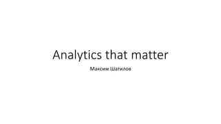 Analytics that matter
Максим Шатилов
 
