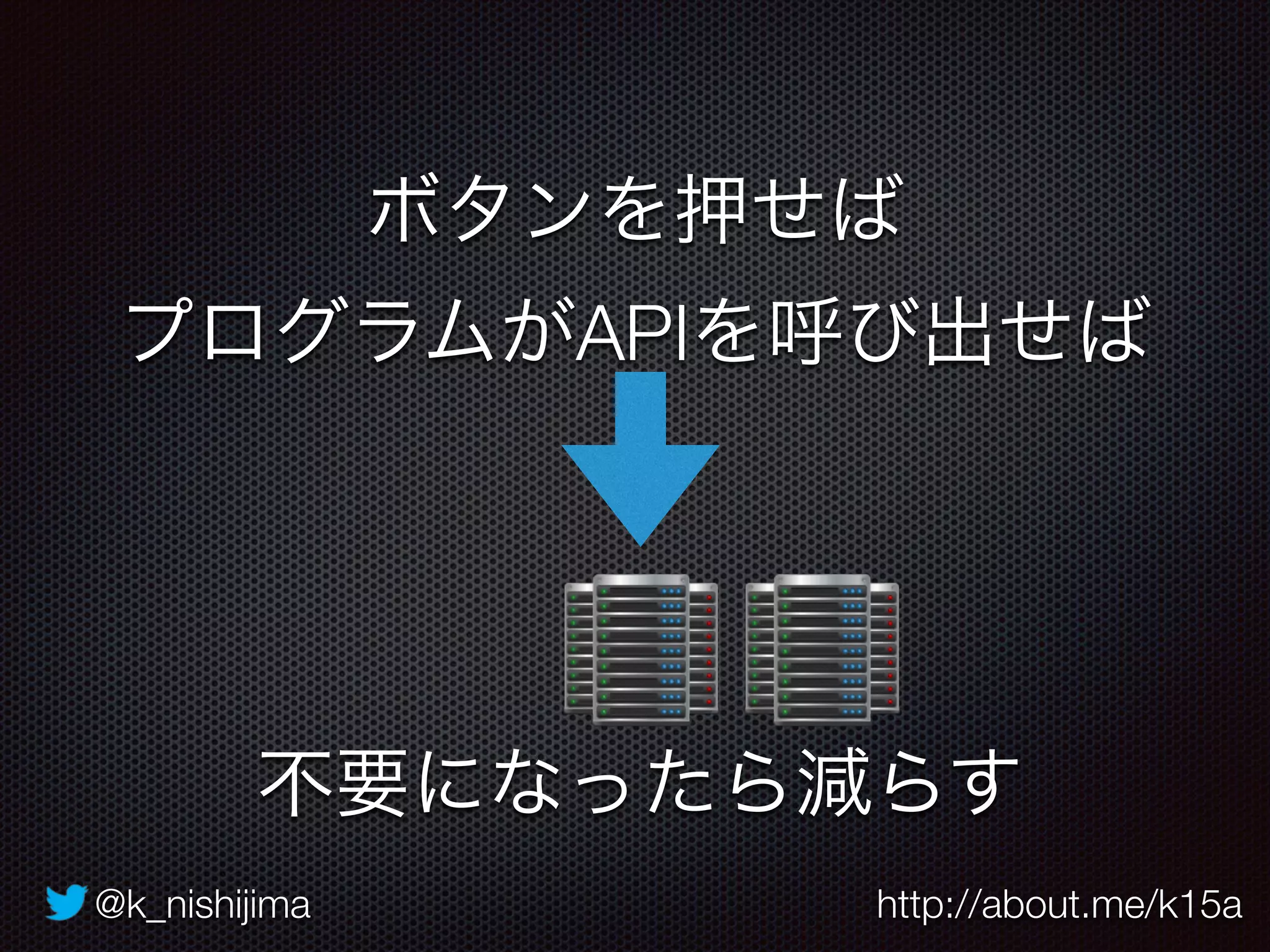 @k_nishijima http://about.me/k15a
ボタンを押せば
プログラムがAPIを呼び出せば
不要になったら減らす
 