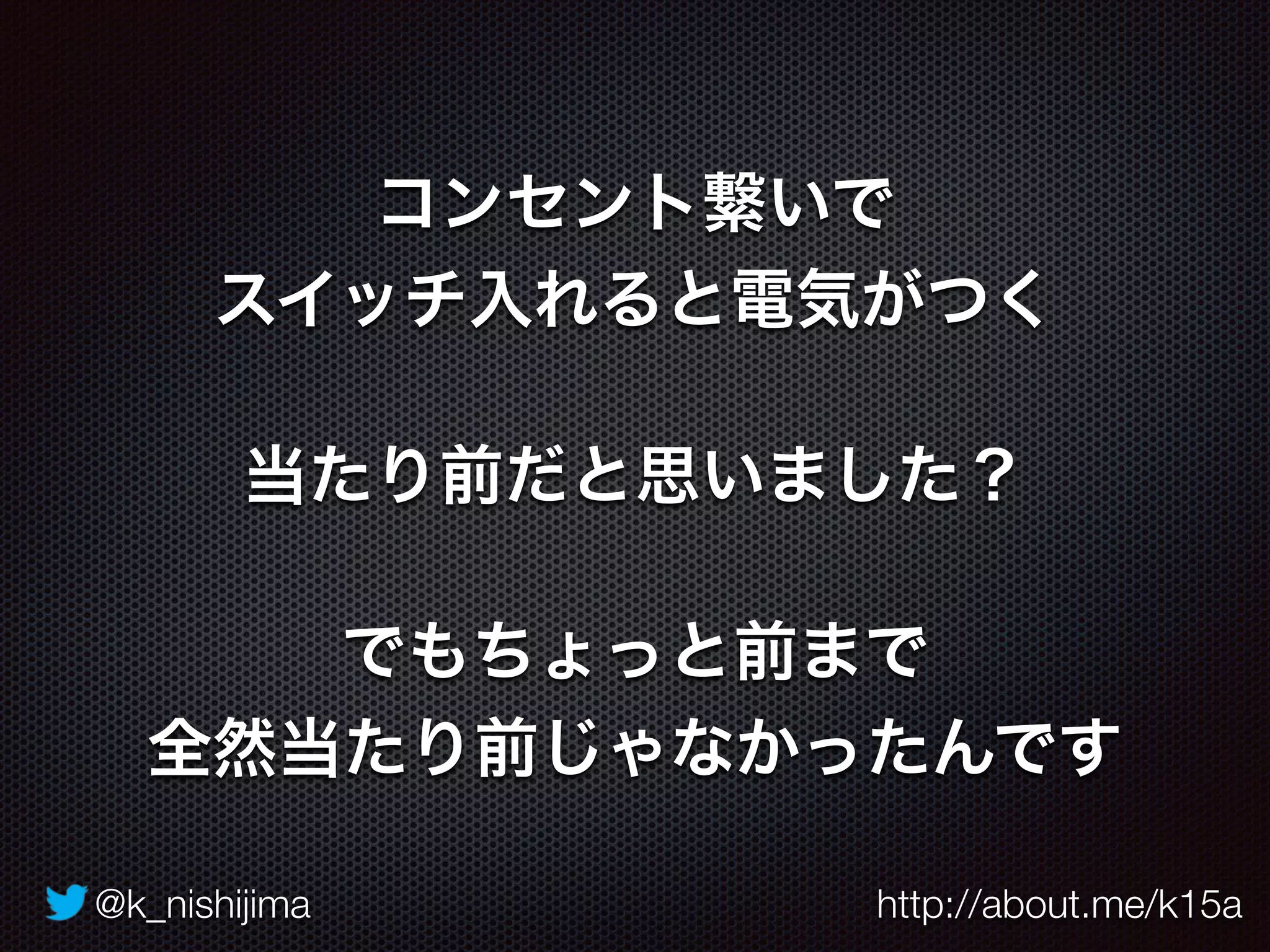 @k_nishijima http://about.me/k15a
コンセント繋いで
スイッチ入れると電気がつく
当たり前だと思いました？
でもちょっと前まで
全然当たり前じゃなかったんです
 