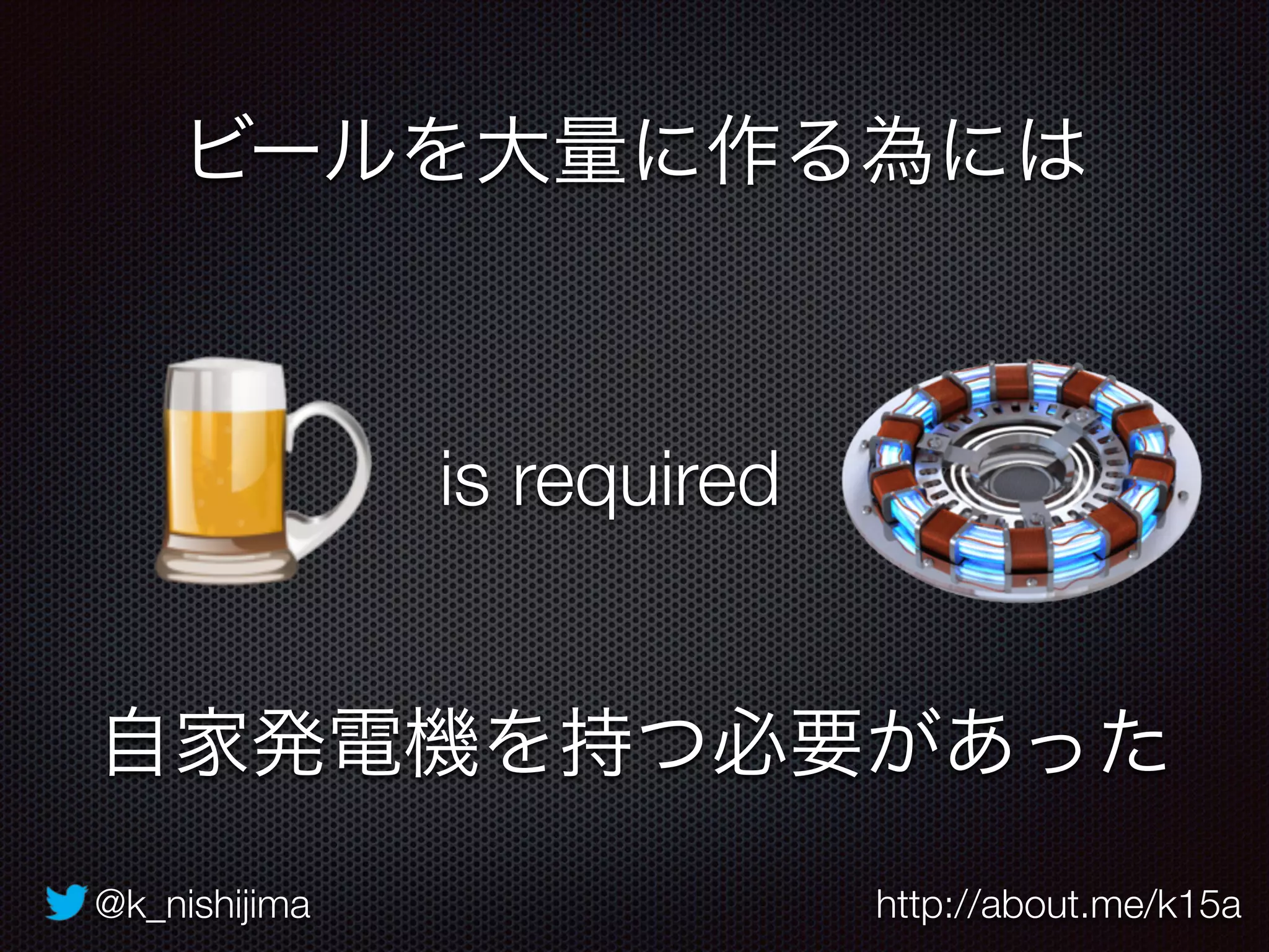 @k_nishijima http://about.me/k15a
ビールを大量に作る為には
is required
自家発電機を持つ必要があった
 