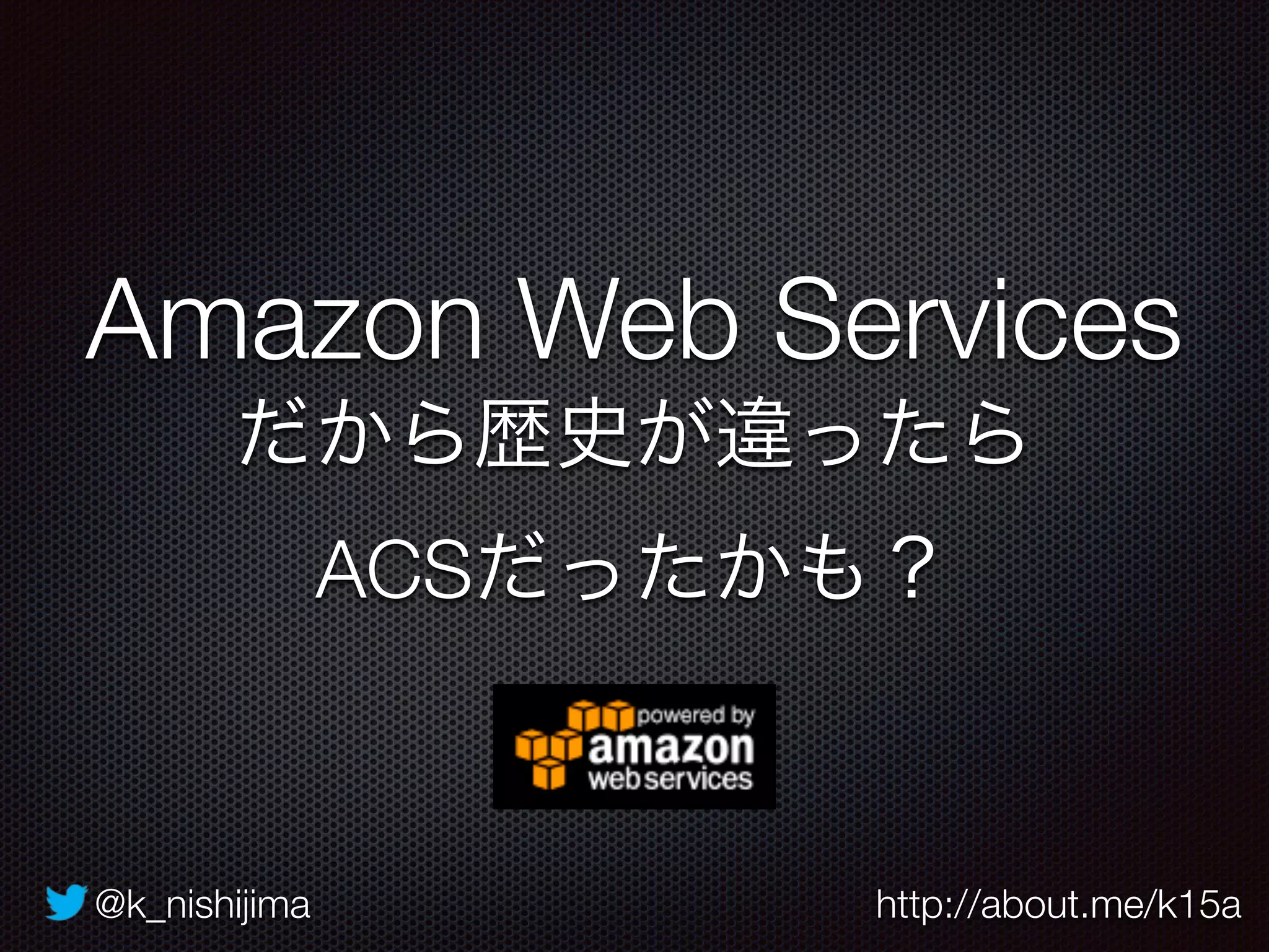 @k_nishijima http://about.me/k15a
Amazon Web Services
だから歴史が違ったら 
ACSだったかも？
 