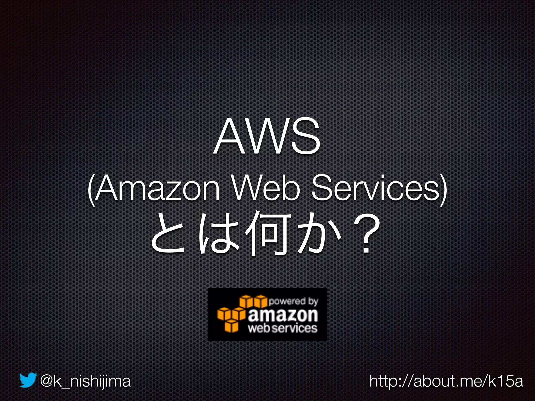 @k_nishijima http://about.me/k15a
AWS
(Amazon Web Services)
とは何か？
 