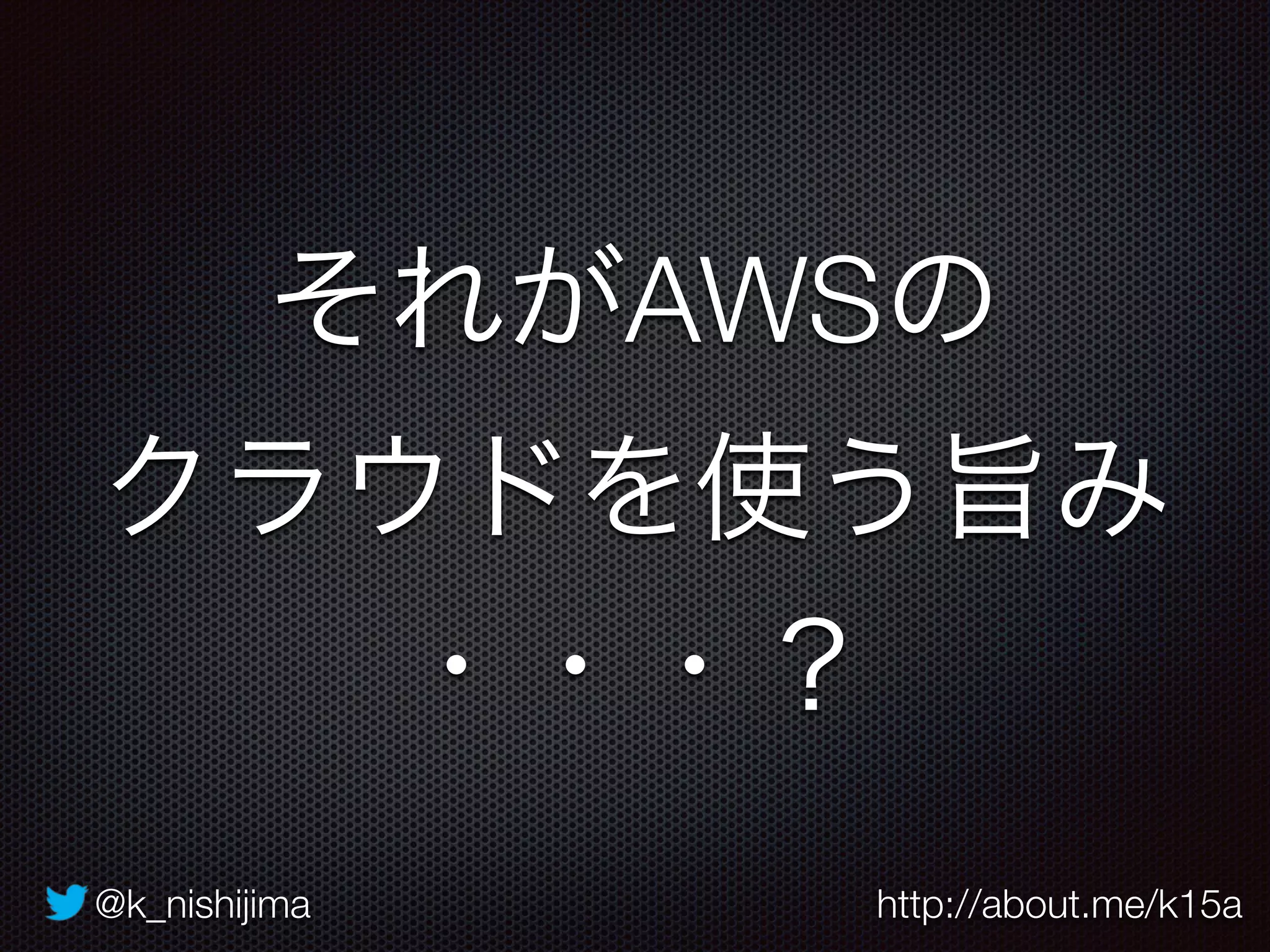 @k_nishijima http://about.me/k15a
それがAWSの
クラウドを使う旨み
・・・？
 